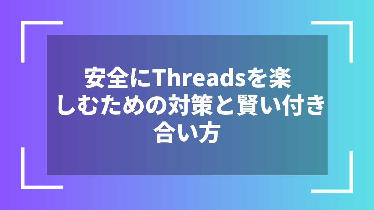 安全にThreadsを楽しむための対策と賢い付き合い方