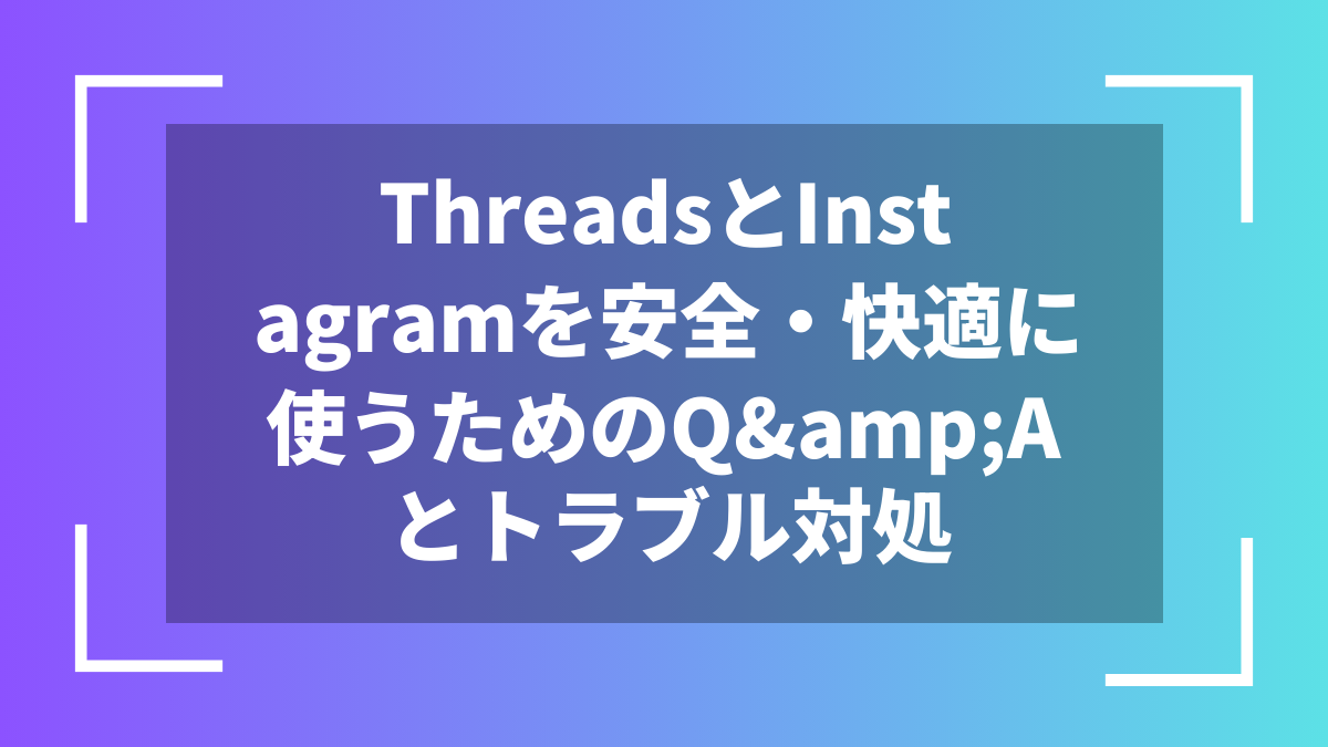 ThreadsとInstagramを安全・快適に使うためのQ&Aとトラブル対処