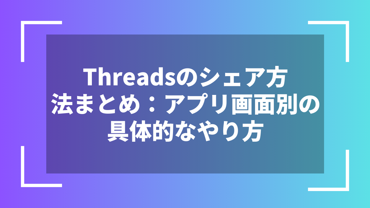 Threadsのシェア方法まとめ：アプリ画面別の具体的なやり方
