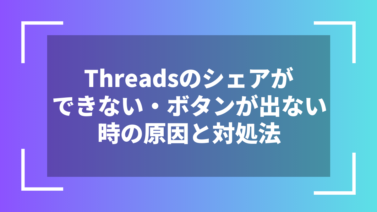 Threadsのシェアができない・ボタンが出ない時の原因と対処法