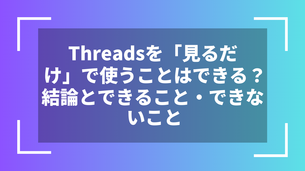Threadsを「見るだけ」で使うことはできる？結論とできること・できないこと