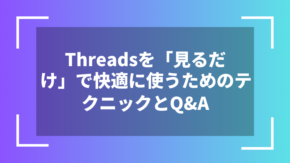 Threadsを「見るだけ」で快適に使うためのテクニックとQ&A