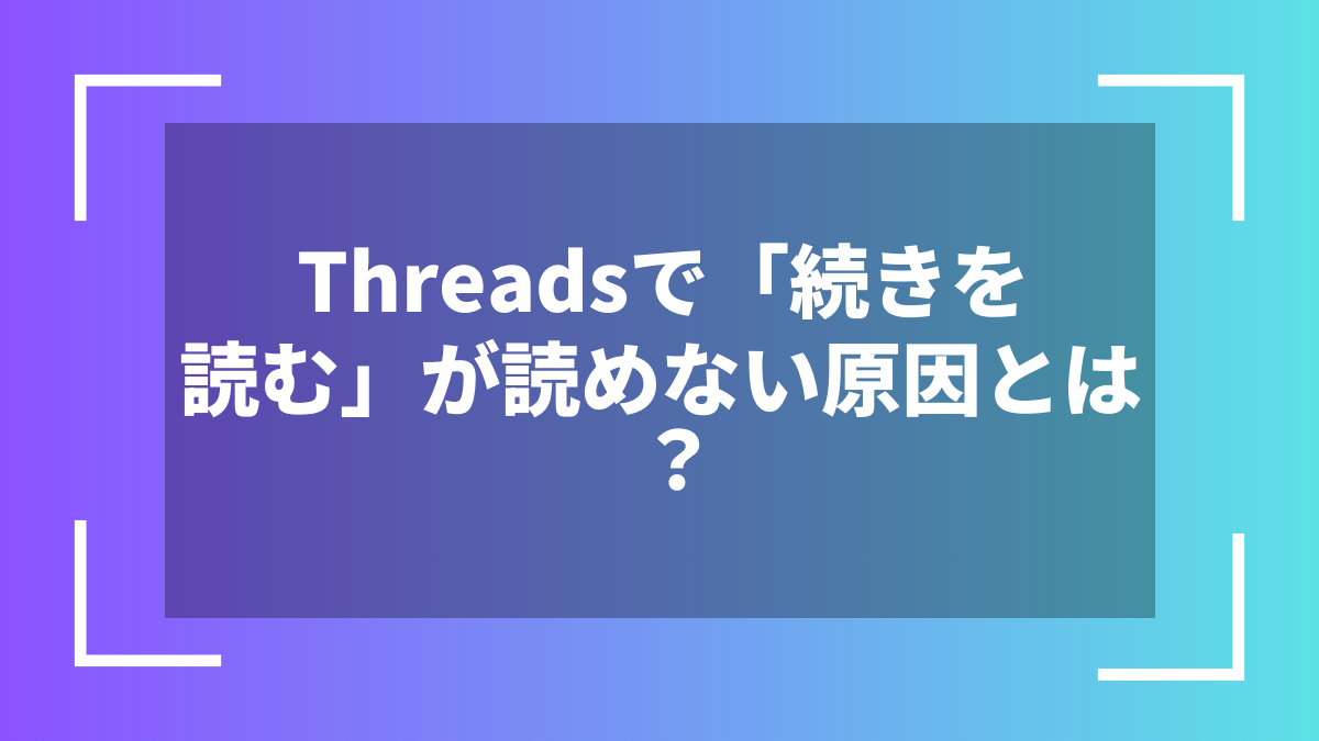 Threadsで「続きを読む」が読めない原因とは?