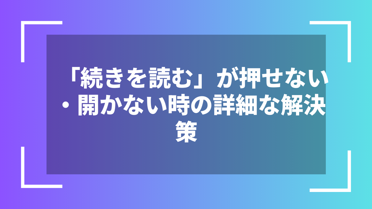 「続きを読む」が押せない・開かない時の詳細な解決策