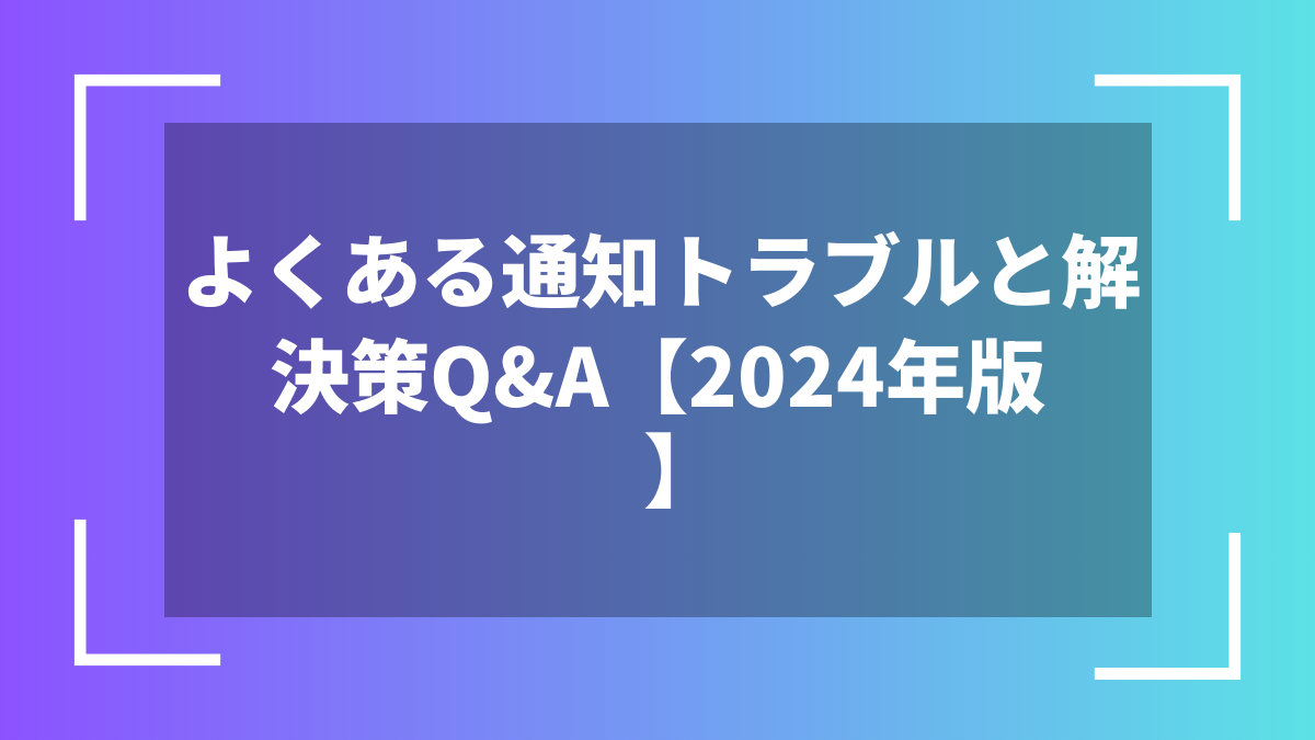 よくある通知トラブルと解決策Q&A【2025年版】