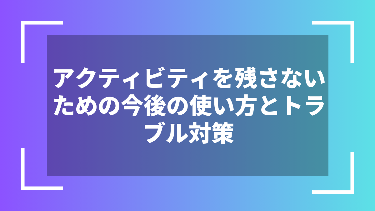 アクティビティを残さないための今後の使い方とトラブル対策