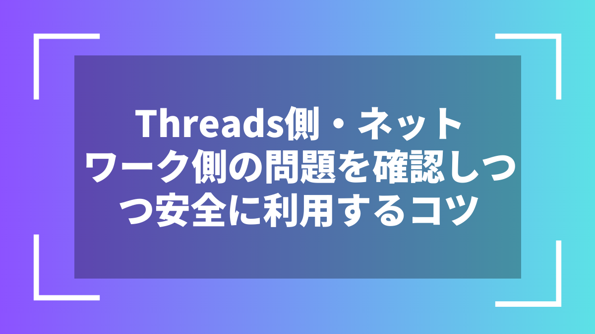 Threads側・ネットワーク側の問題を確認しつつ安全に利用するコツ