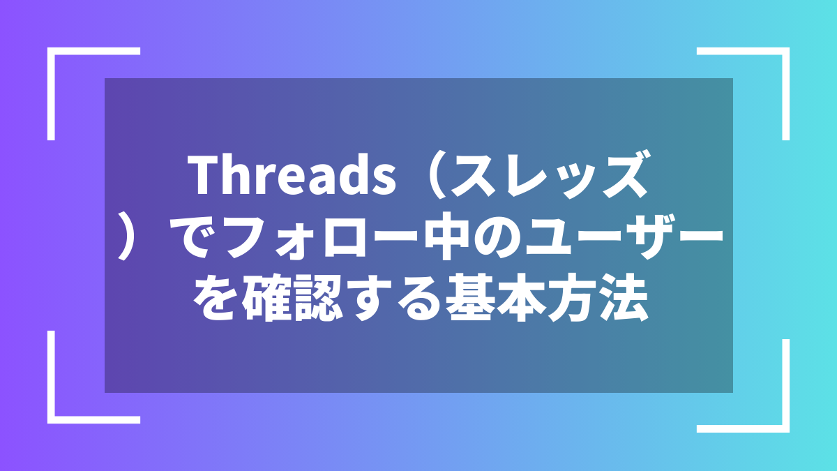 Threads（スレッズ）でフォロー中のユーザーを確認する基本方法