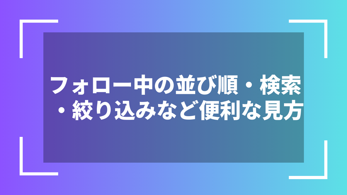 フォロー中の並び順・検索・絞り込みなど便利な見方