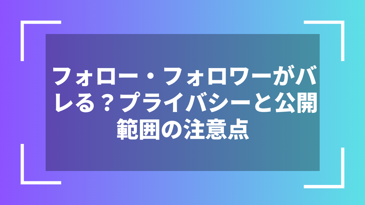 フォロー・フォロワーがバレる？プライバシーと公開範囲の注意点