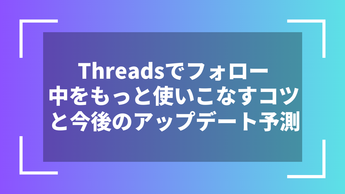 Threadsでフォロー中をもっと使いこなすコツと今後のアップデート予測