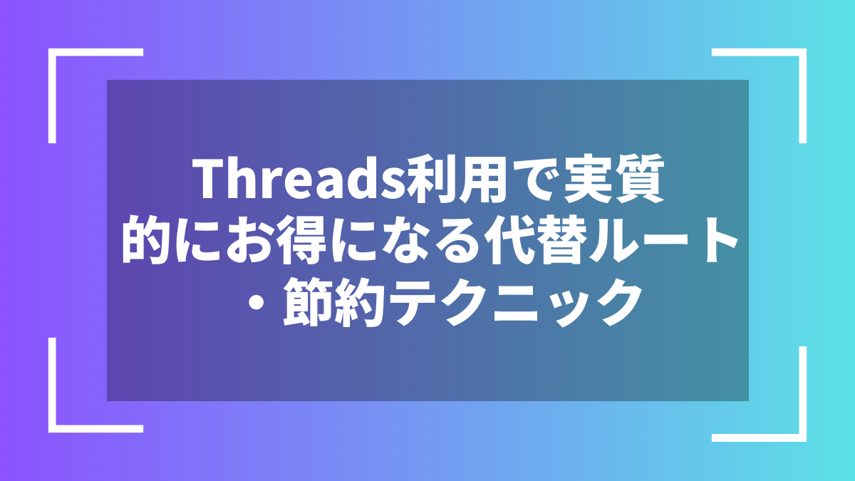 Threads利用で実質的にお得になる代替ルート・節約テクニック