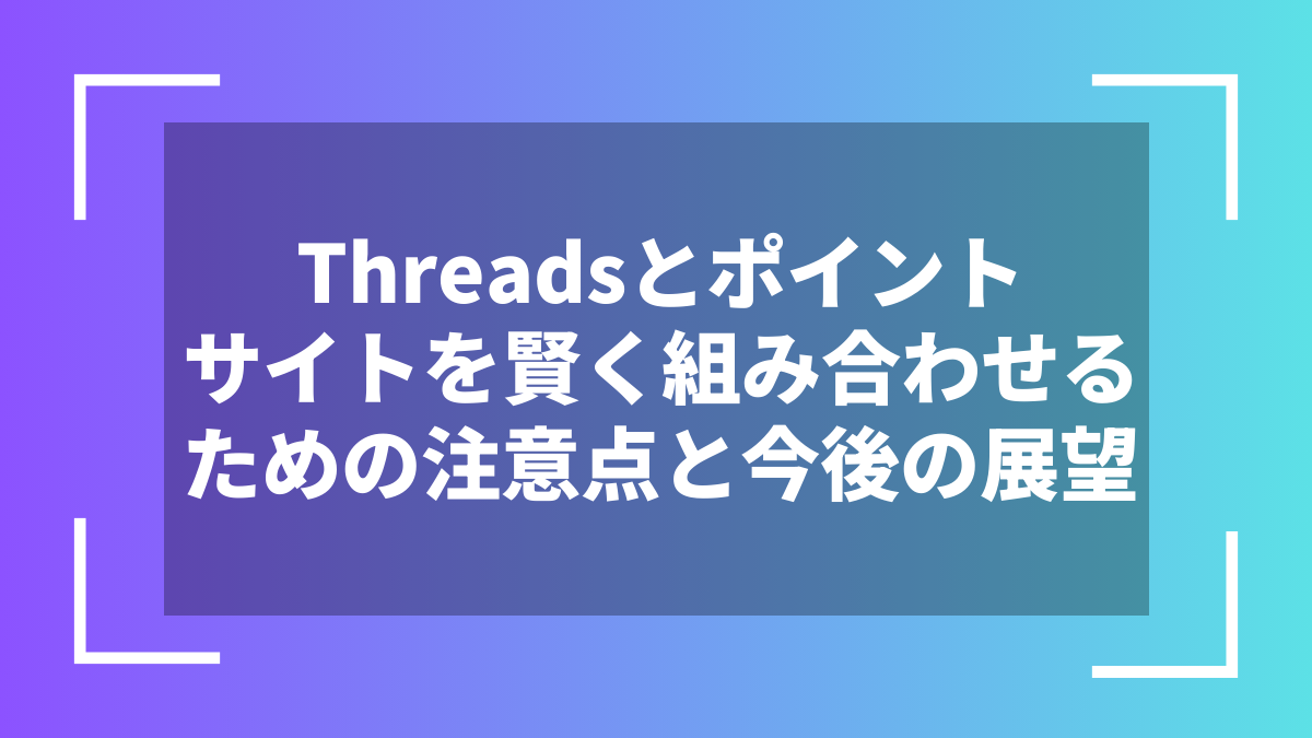 Threadsとポイントサイトを賢く組み合わせるための注意点と今後の展望