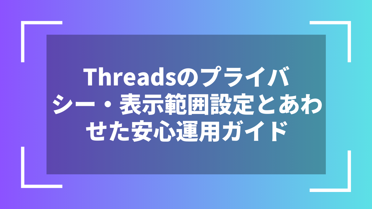 Threadsのプライバシー・表示範囲設定とあわせた安心運用ガイド