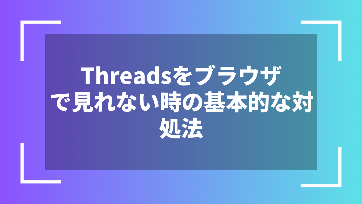 Threadsをブラウザで見れない時の基本的な対処法
