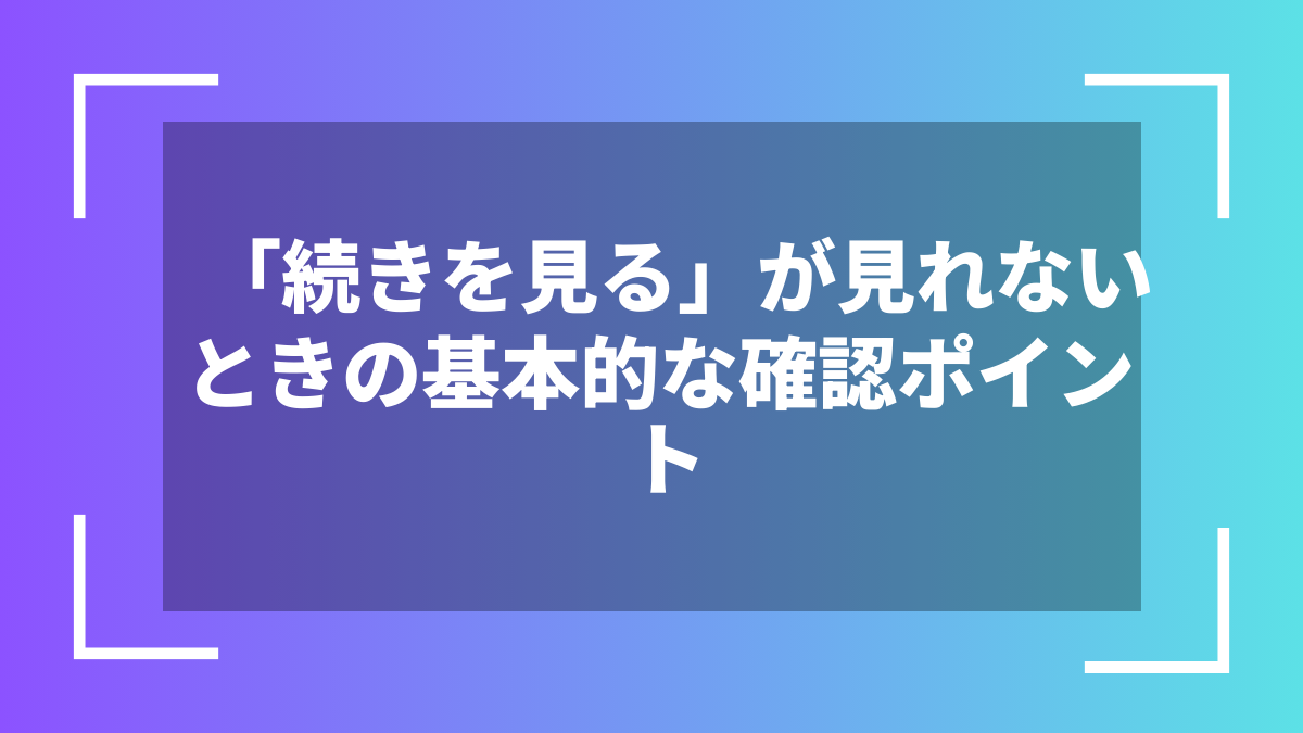 「続きを見る」が見れないときの基本的な確認ポイント