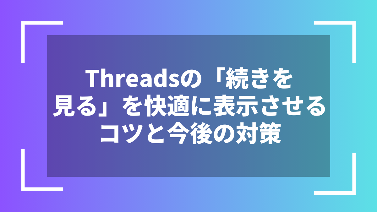 Threadsの「続きを見る」を快適に表示させるコツと今後の対策