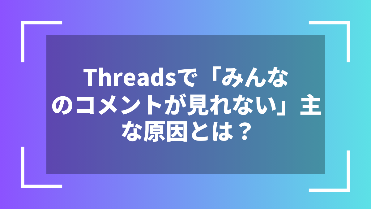 Threadsで「みんなのコメントが見れない」主な原因とは？