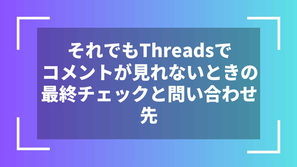 それでもThreadsでコメントが見れないときの最終チェックと問い合わせ先