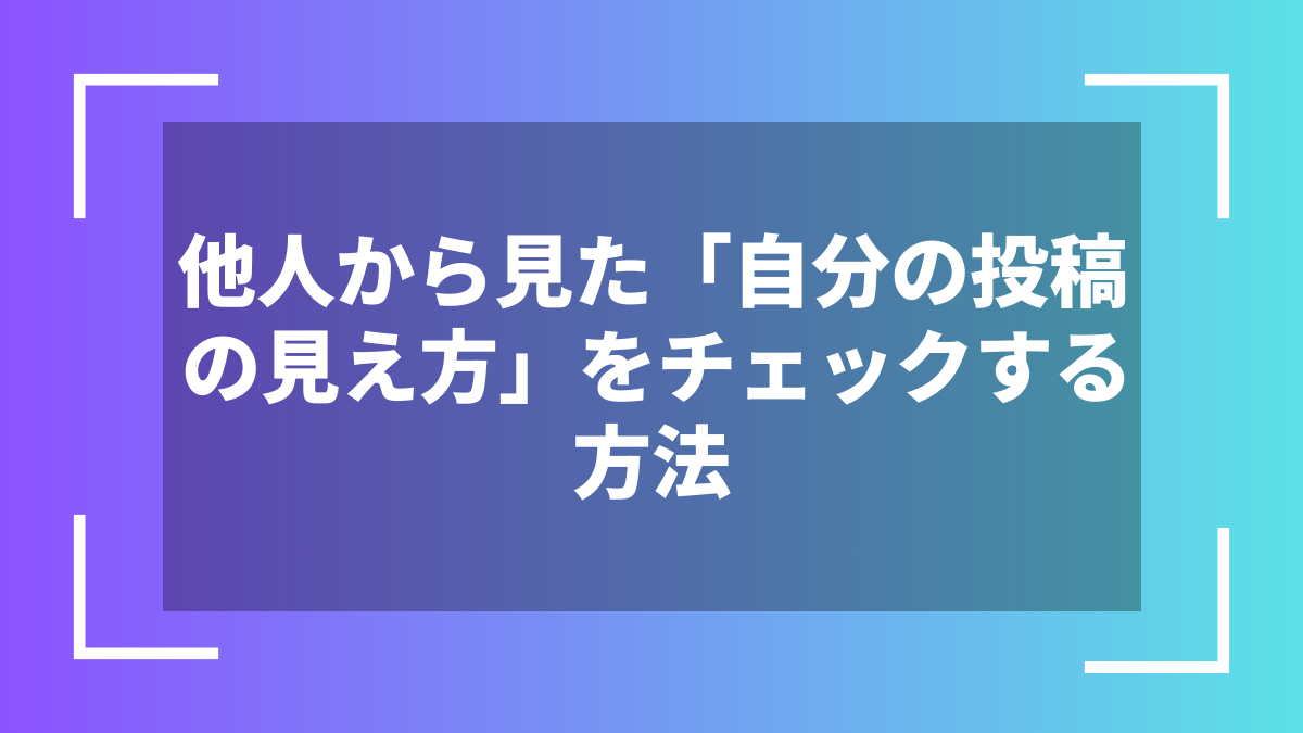 他人から見た「自分の投稿の見え方」をチェックする方法
