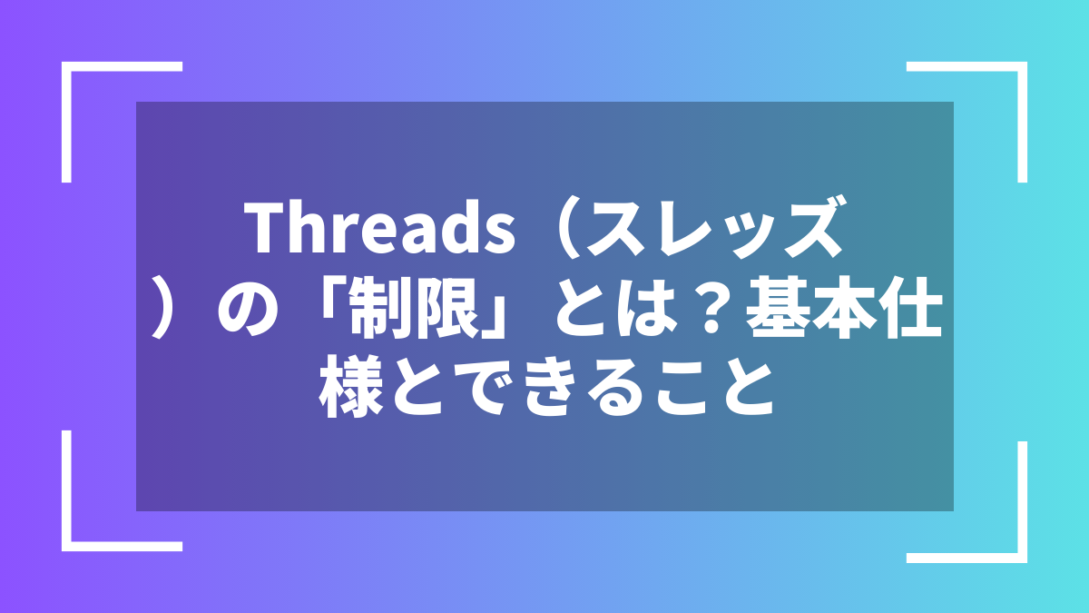 Threads（スレッズ）の「制限」とは？基本仕様とできること