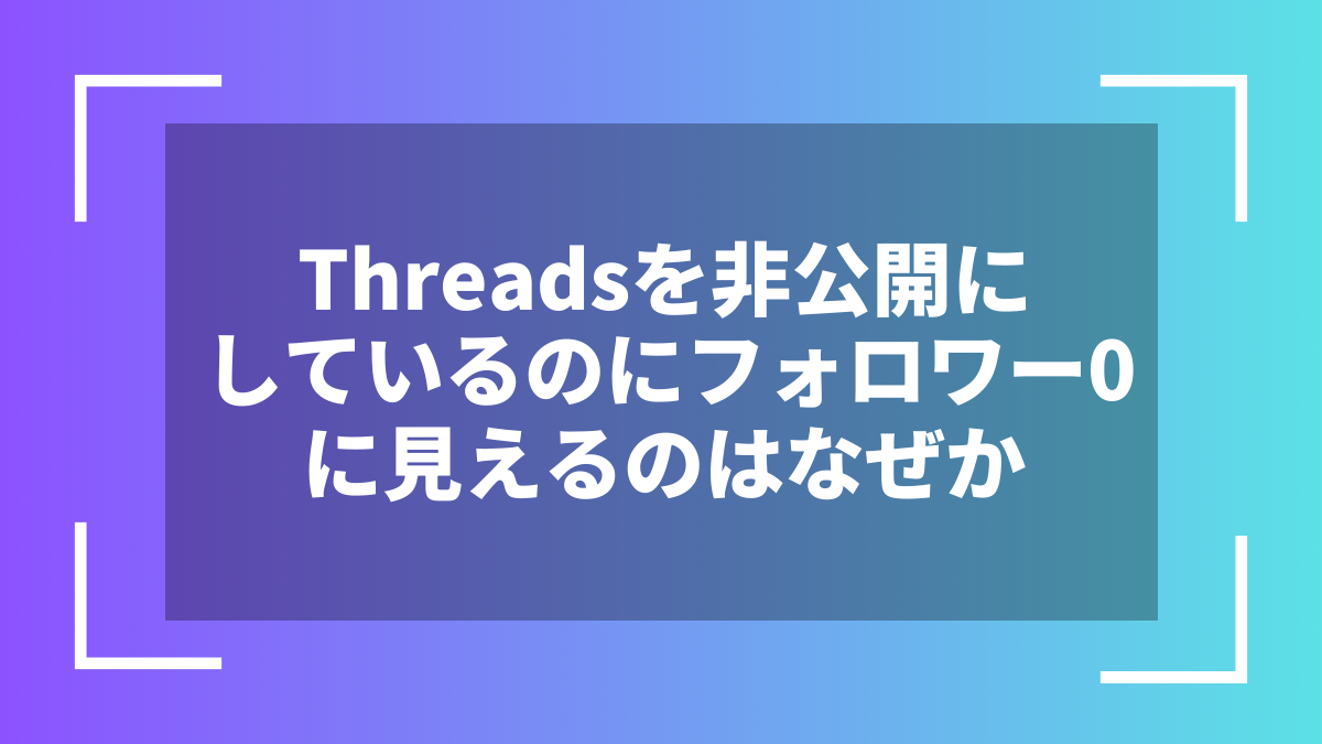 Threadsを非公開にしているのにフォロワー0に見えるのはなぜか