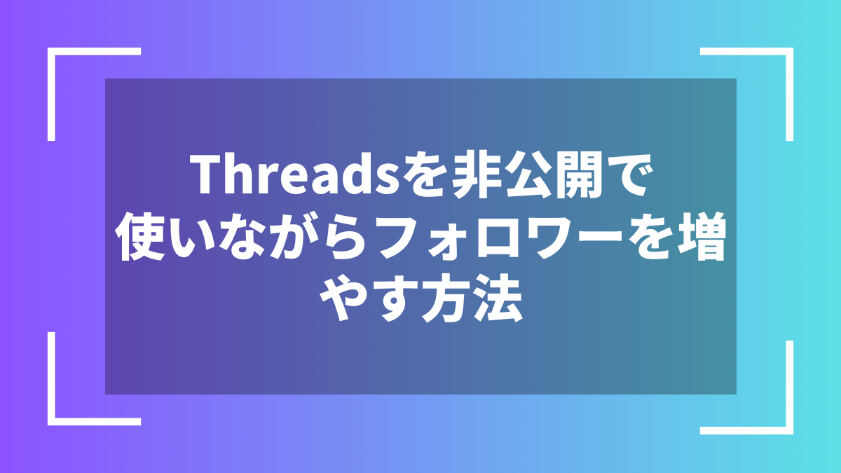 Threadsを非公開で使いながらフォロワーを増やす方法