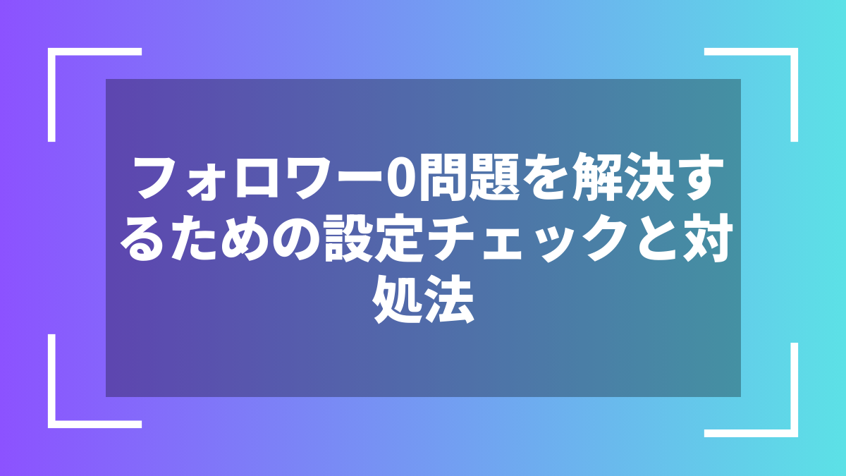 フォロワー0問題を解決するための設定チェックと対処法