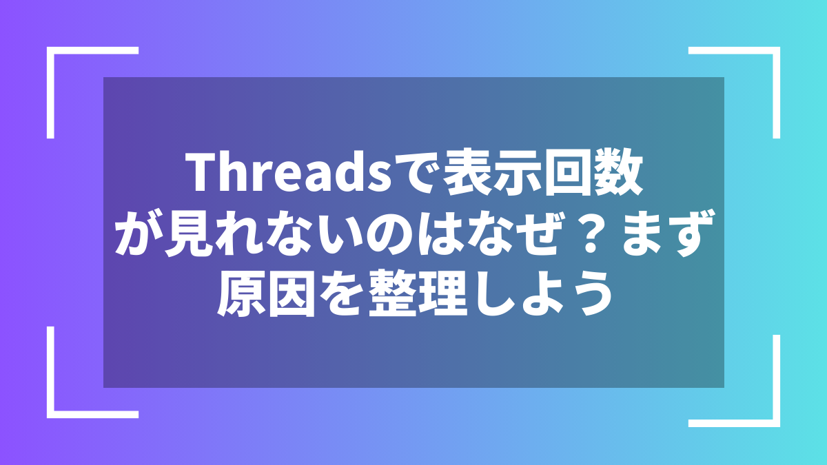 Threadsで表示回数が見れないのはなぜ？まず原因を整理しよう