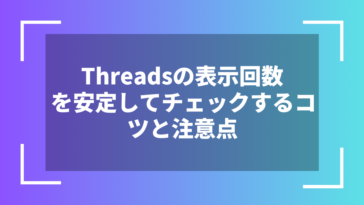 Threadsの表示回数を安定してチェックするコツと注意点