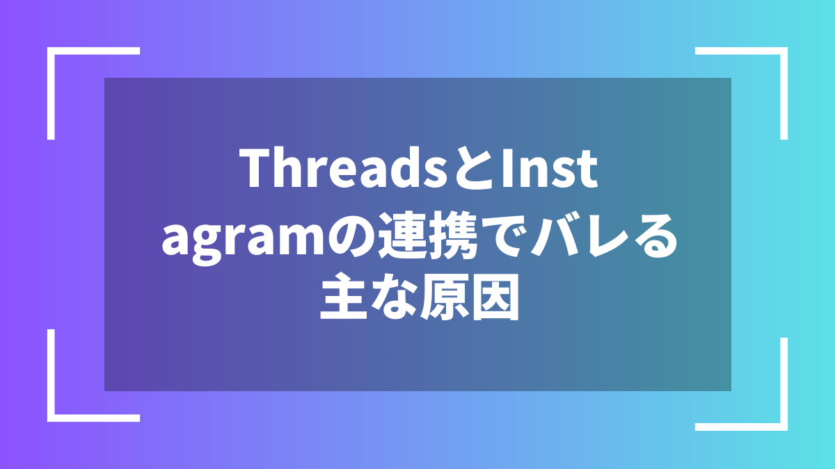 ThreadsとInstagramの連携でバレる主な原因