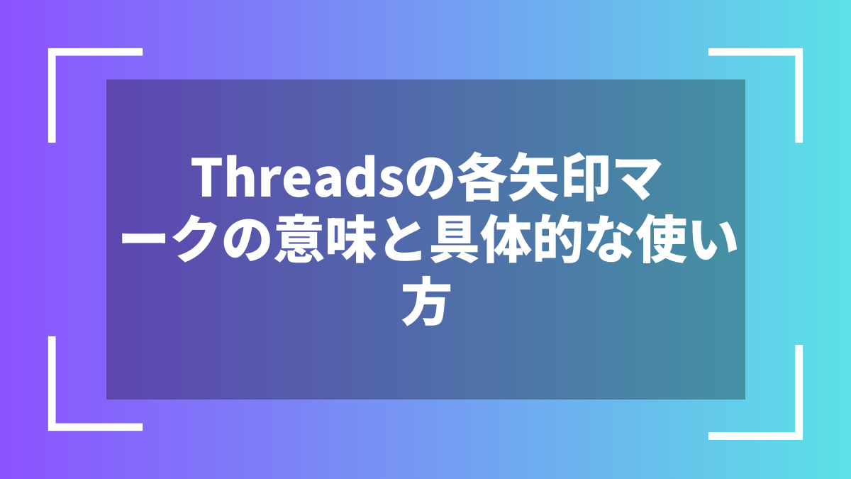 Threadsの各矢印マークの意味と具体的な使い方