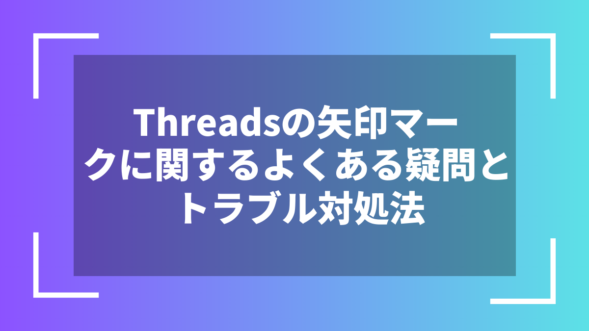 Threadsの矢印マークに関するよくある疑問とトラブル対処法