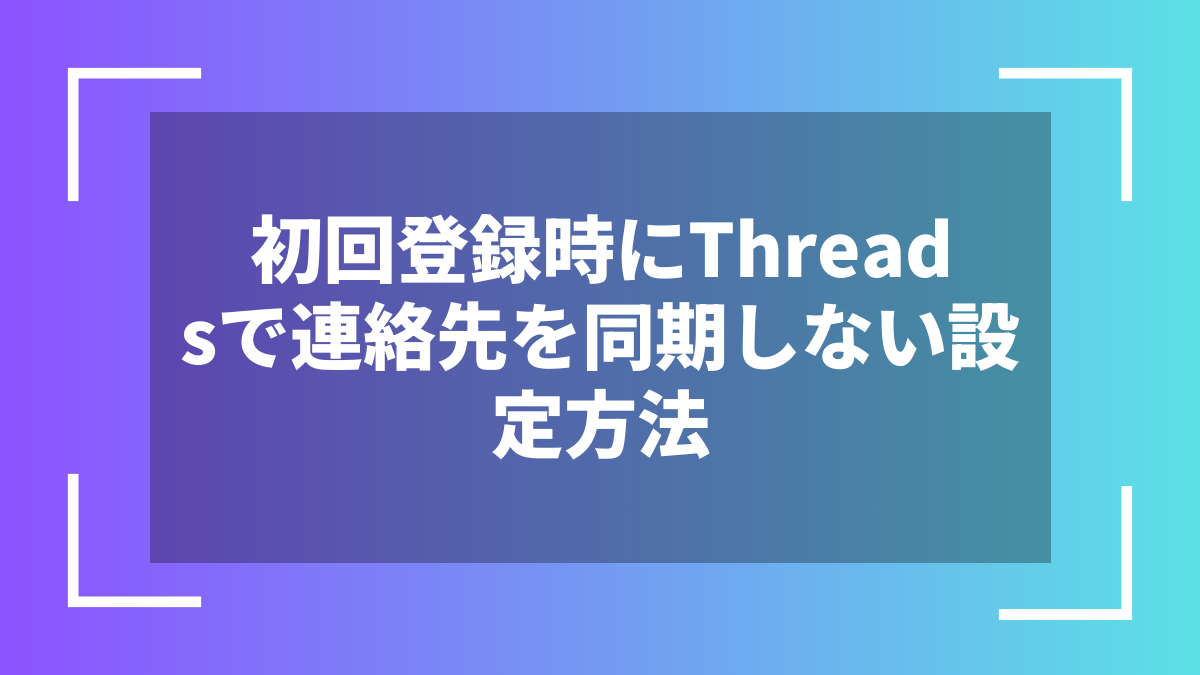 初回登録時にThreadsで連絡先を同期しない設定方法
