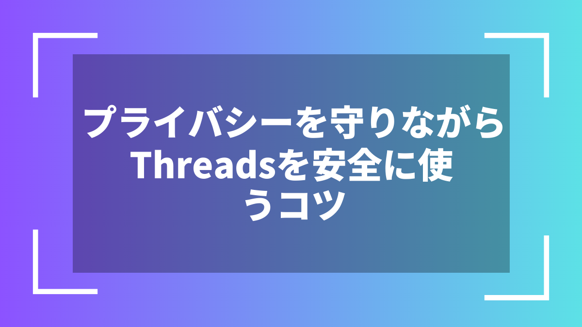 プライバシーを守りながらThreadsを安全に使うコツ