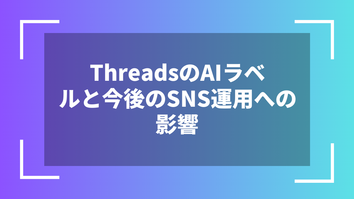 ThreadsのAIラベルと今後のSNS運用への影響