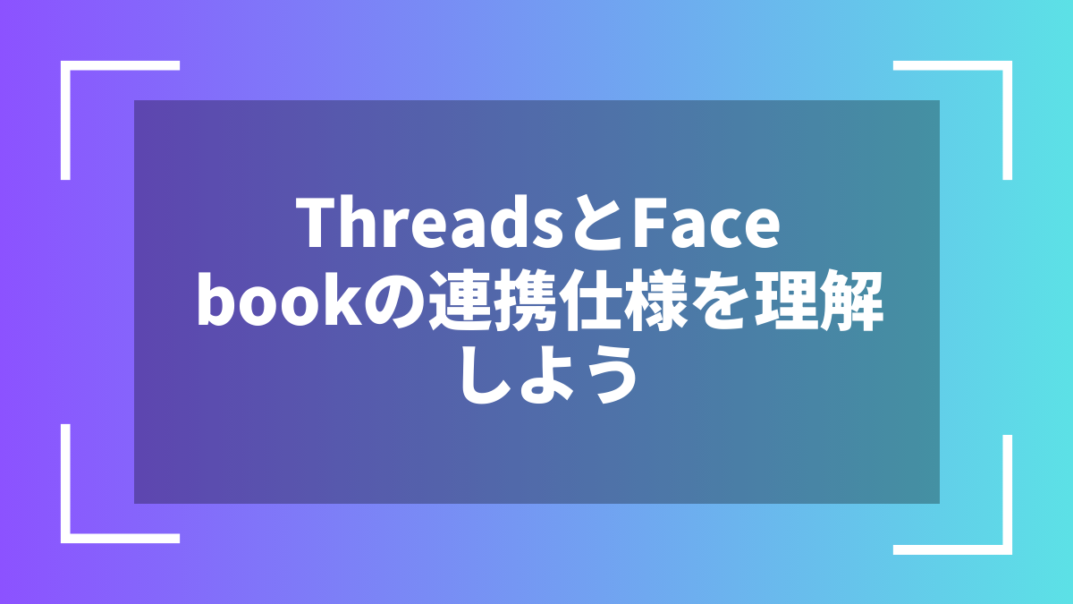 ThreadsとFacebookの連携仕様を理解しよう