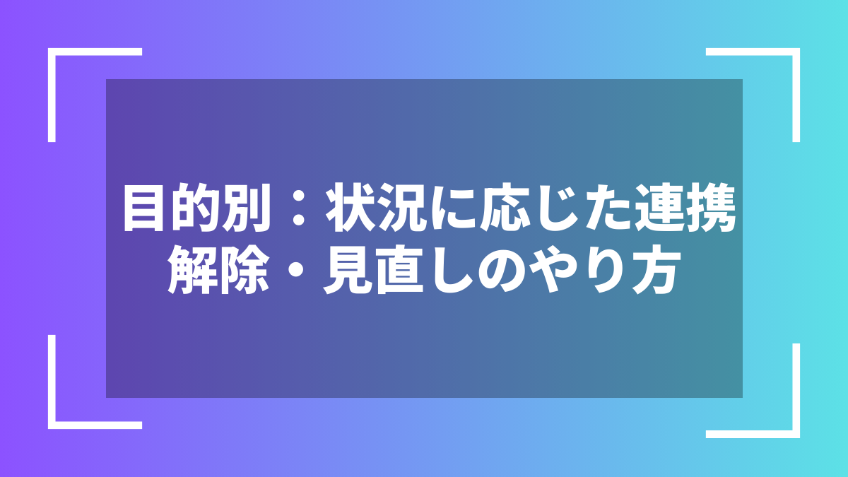 目的別：状況に応じた連携解除・見直しのやり方