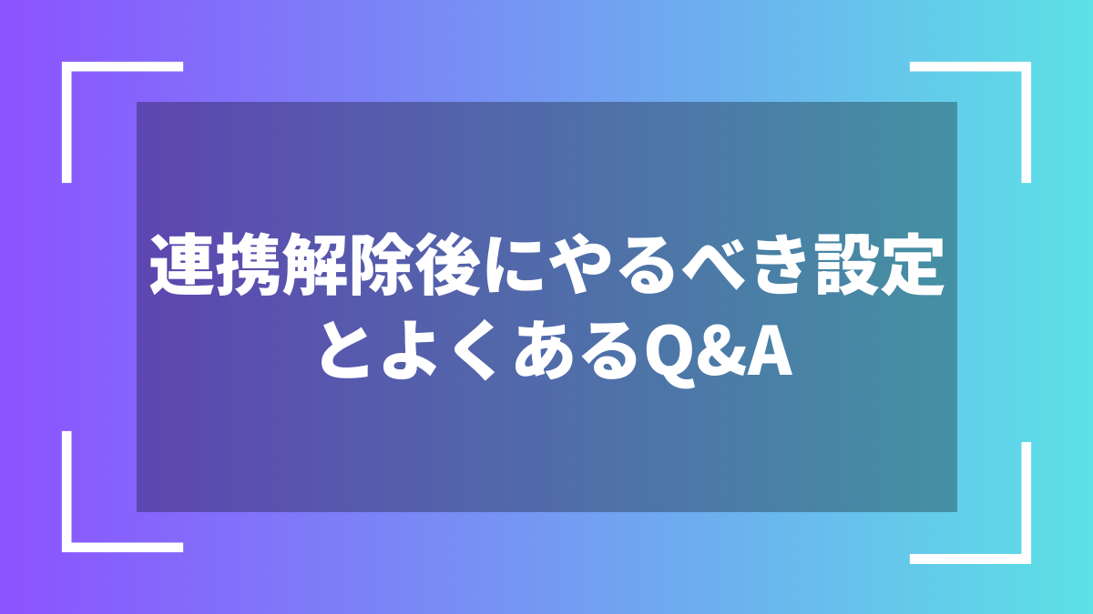 連携解除後にやるべき設定とよくあるQ&A