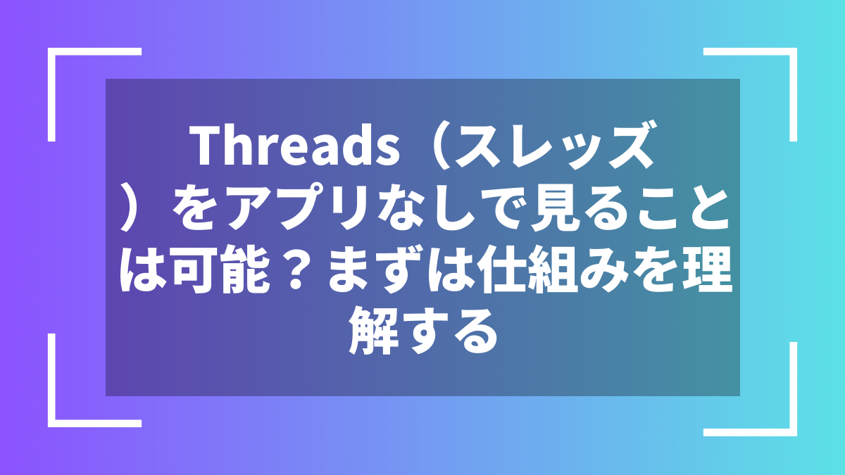 Threads（スレッズ）をアプリなしで見ることは可能？まずは仕組みを理解する