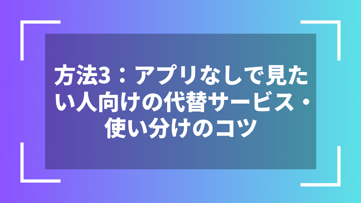 方法3：アプリなしで見たい人向けの代替サービス・使い分けのコツ