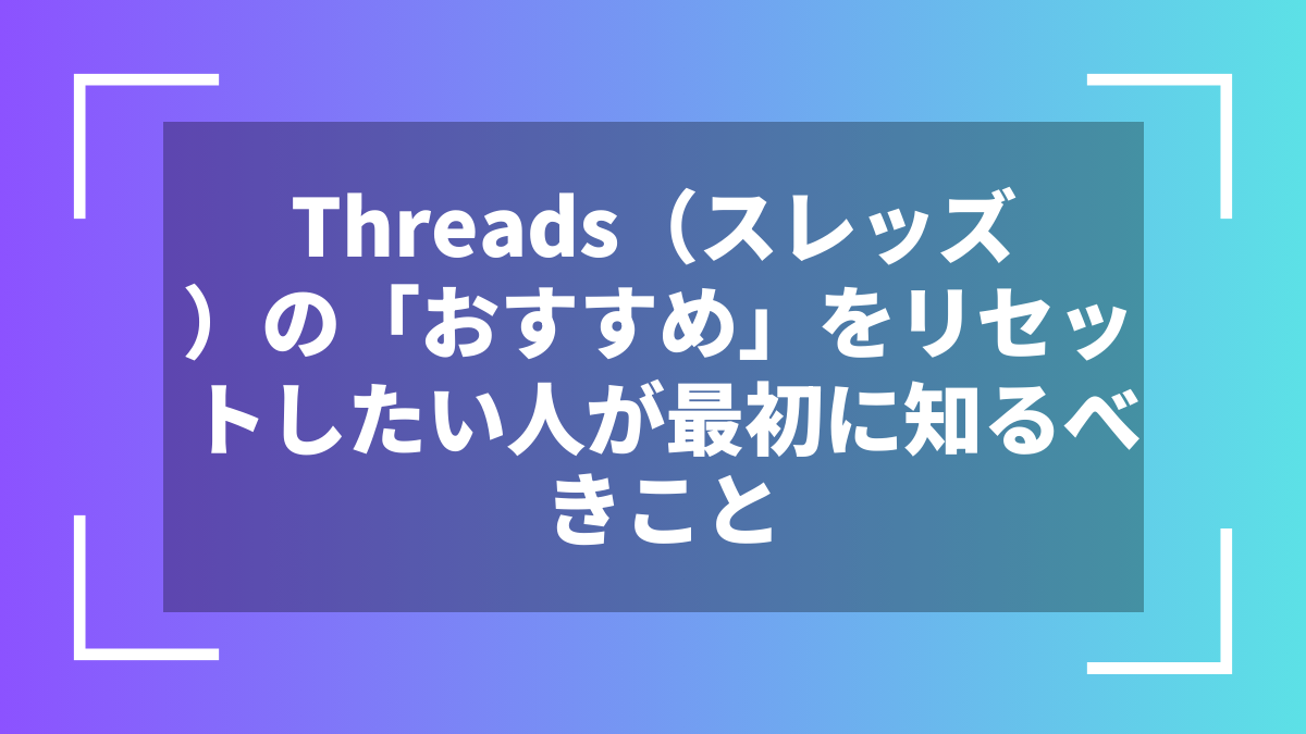 Threads（スレッズ）の「おすすめ」をリセットしたい人が最初に知るべきこと
