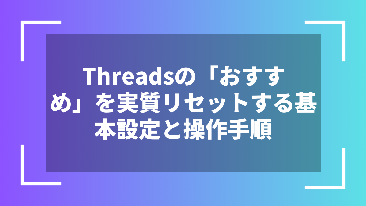 Threadsの「おすすめ」を実質リセットする基本設定と操作手順