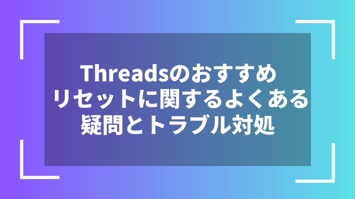 Threadsのおすすめリセットに関するよくある疑問とトラブル対処