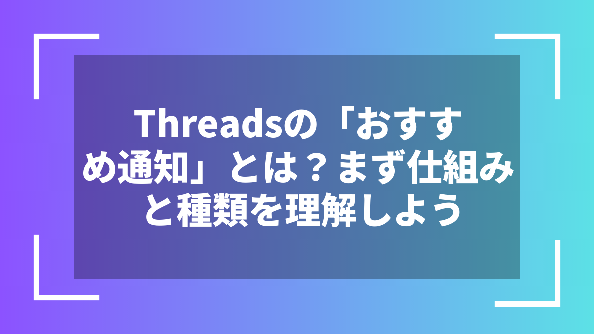 Threadsの「おすすめ通知」とは？まず仕組みと種類を理解しよう