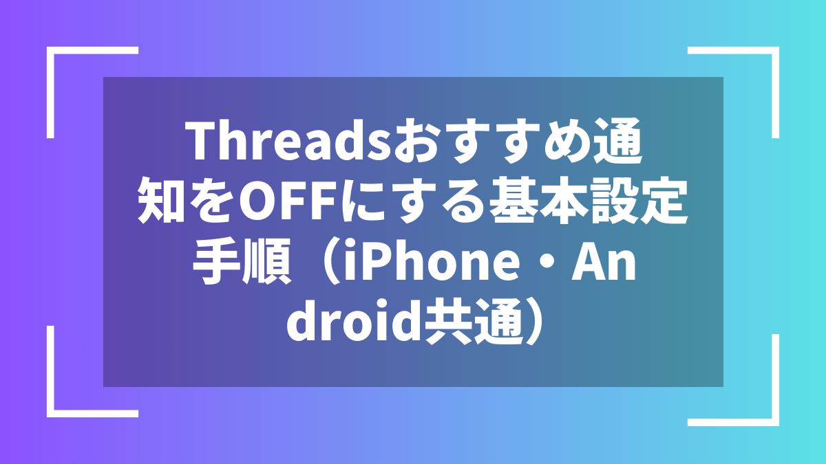 Threadsおすすめ通知をOFFにする基本設定手順（iPhone・Android共通）