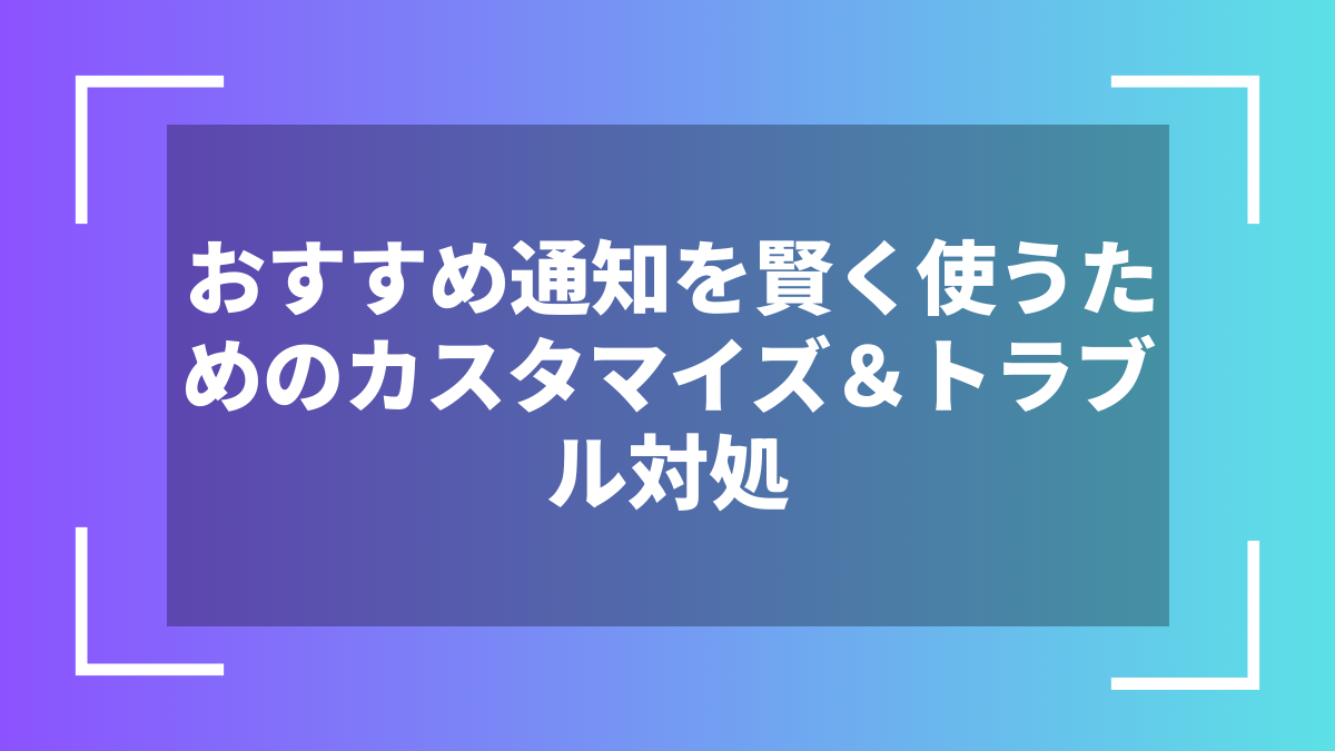おすすめ通知を賢く使うためのカスタマイズ＆トラブル対処