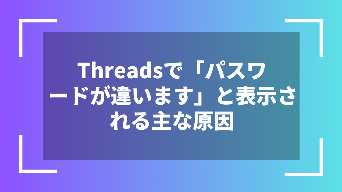 Threadsで「パスワードが違います」と表示される主な原因