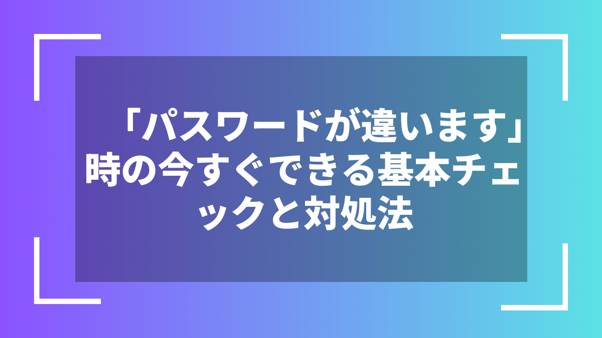 「パスワードが違います」時の今すぐできる基本チェックと対処法