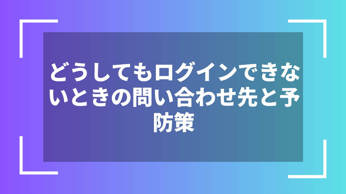 どうしてもログインできないときの問い合わせ先と予防策